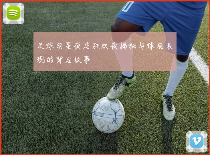 足球明星夜店狂欢夜揭秘与球场表现的背后故事