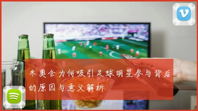 冬奥会为何吸引足球明星参与背后的原因与意义解析