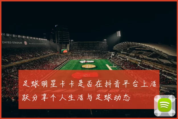 足球明星卡卡是否在抖音平台上活跃分享个人生活与足球动态