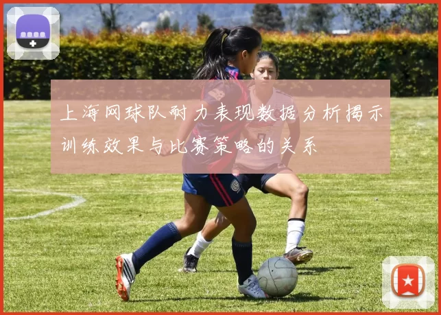 上海网球队耐力表现数据分析揭示训练效果与比赛策略的关系