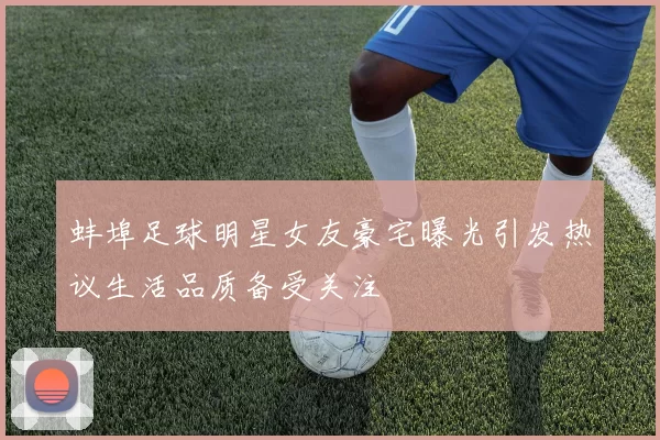 蚌埠足球明星女友豪宅曝光引发热议生活品质备受关注