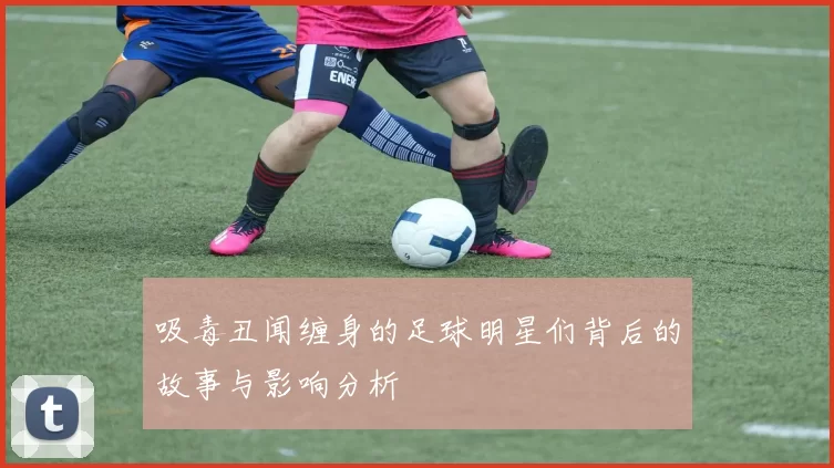 吸毒丑闻缠身的足球明星们背后的故事与影响分析