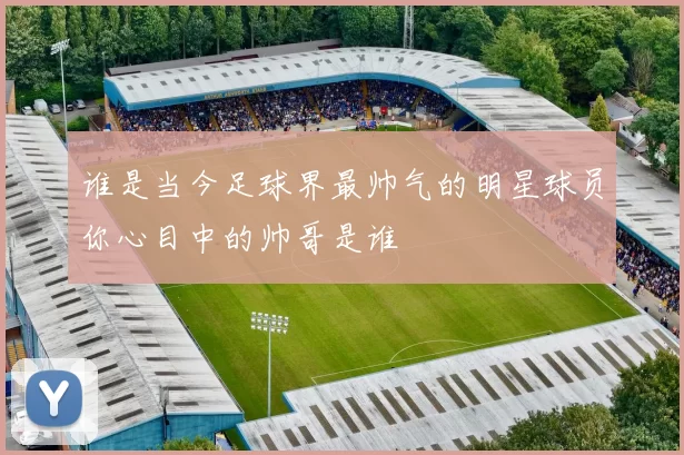 谁是当今足球界最帅气的明星球员你心目中的帅哥是谁
