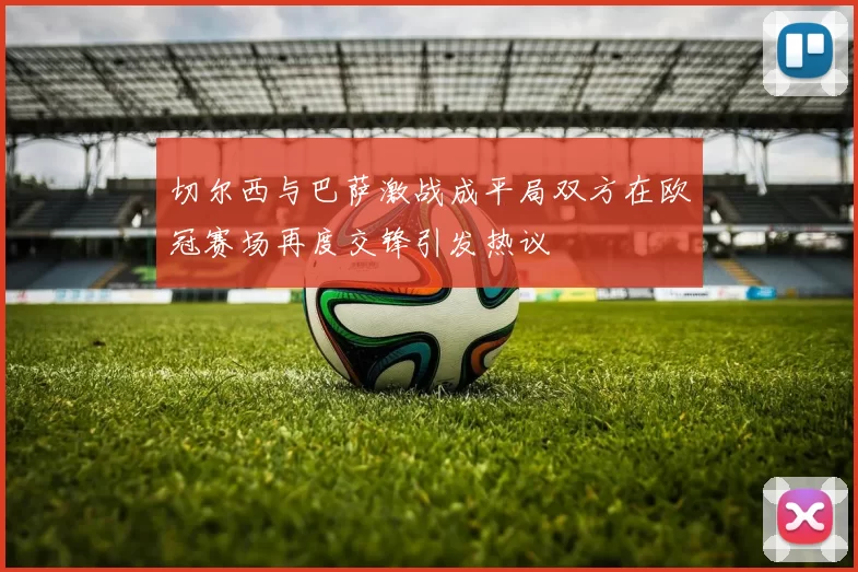 切尔西与巴萨激战成平局双方在欧冠赛场再度交锋引发热议