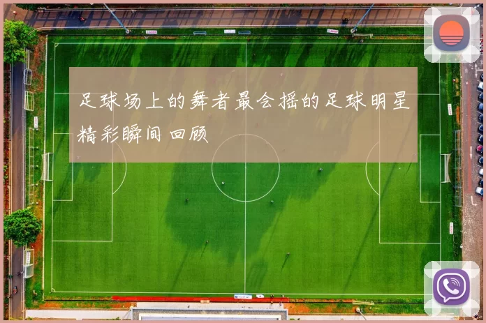 足球场上的舞者最会摇的足球明星精彩瞬间回顾