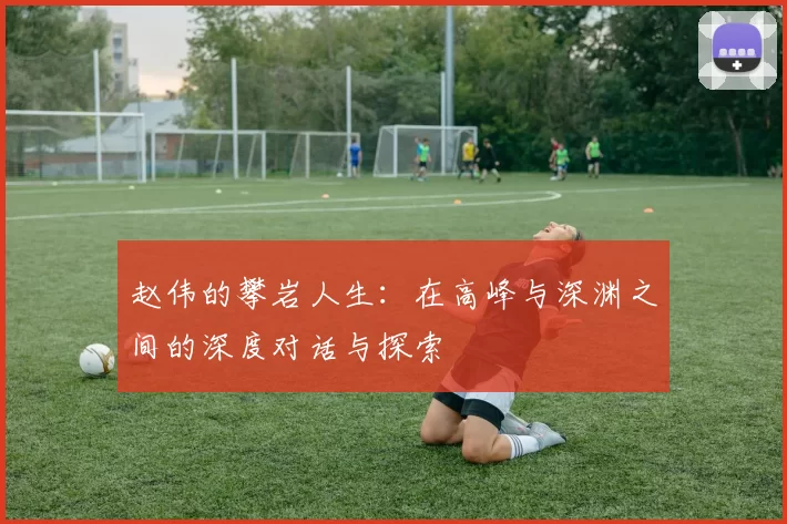 赵伟的攀岩人生：在高峰与深渊之间的深度对话与探索
