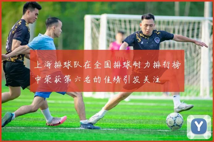 上海排球队在全国排球耐力排行榜中荣获第六名的佳绩引发关注