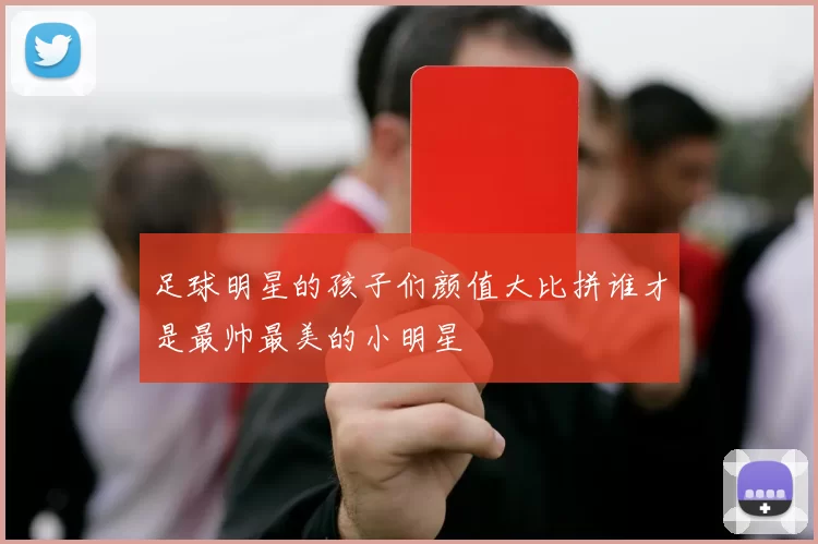 足球明星的孩子们颜值大比拼谁才是最帅最美的小明星
