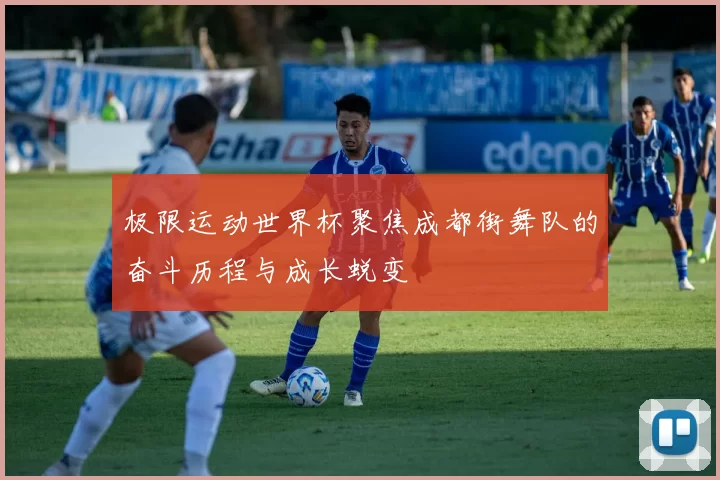 极限运动世界杯聚焦成都街舞队的奋斗历程与成长蜕变