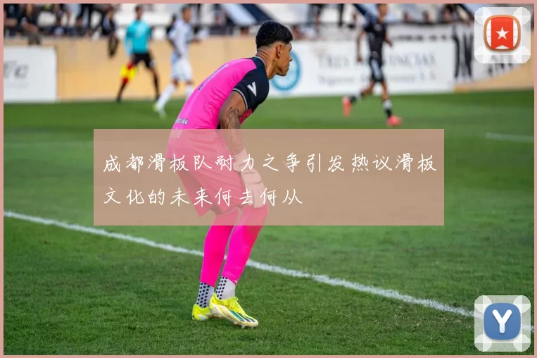 成都滑板队耐力之争引发热议滑板文化的未来何去何从