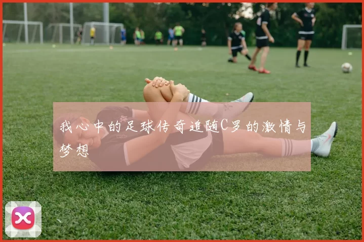我心中的足球传奇追随C罗的激情与梦想