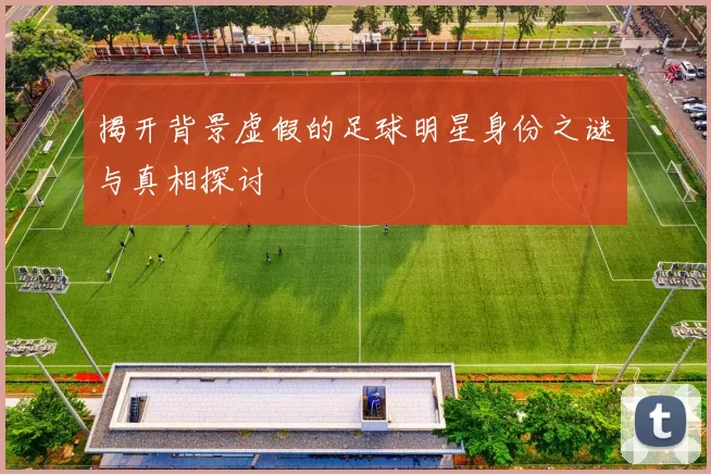 揭开背景虚假的足球明星身份之谜与真相探讨