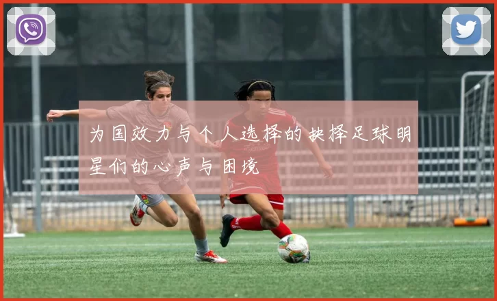 为国效力与个人选择的抉择足球明星们的心声与困境