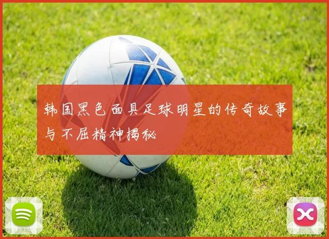 韩国黑色面具足球明星的传奇故事与不屈精神揭秘