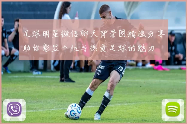 足球明星微信聊天背景图精选分享助你彰显个性与热爱足球的魅力